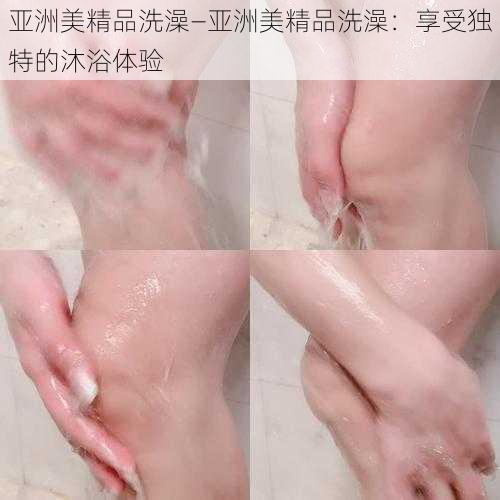 亚洲美精品洗澡—亚洲美精品洗澡：享受独特的沐浴体验