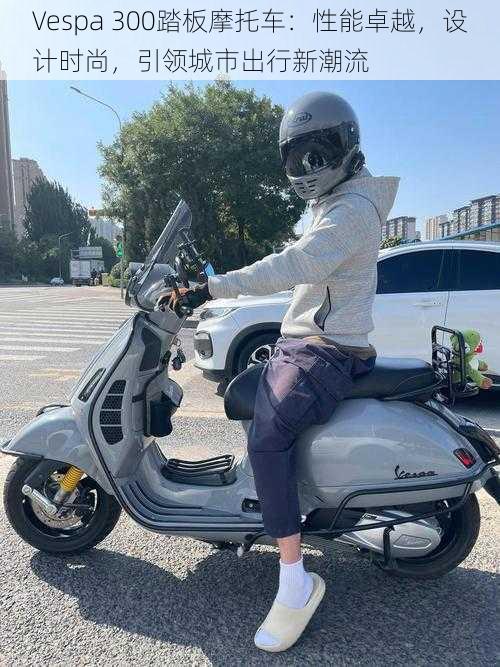 Vespa 300踏板摩托车：性能卓越，设计时尚，引领城市出行新潮流