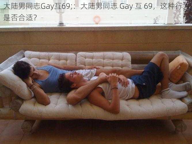 大陆男同志Gay互69;：大陆男同志 Gay 互 69，这种行为是否合适？