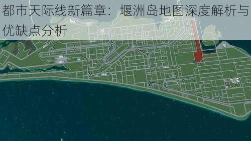 都市天际线新篇章：堰洲岛地图深度解析与优缺点分析