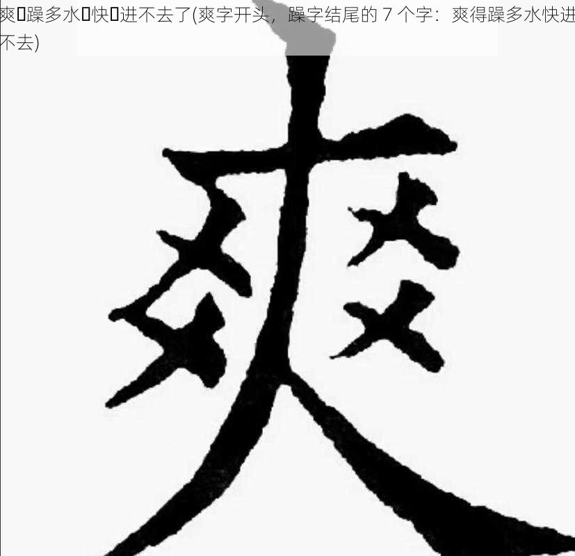 爽⋯躁多水⋯快⋯进不去了(爽字开头，躁字结尾的 7 个字：爽得躁多水快进不去)