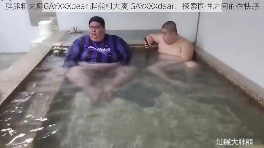 胖熊粗大爽GAYXXXdear 胖熊粗大爽 GAYXXXdear：探索同性之间的性快感