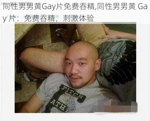 同性男男黄Gay片免费吞精,同性男男黄 Gay 片：免费吞精，刺激体验