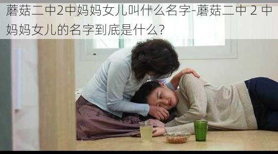 蘑菇二中2中妈妈女儿叫什么名字-蘑菇二中 2 中妈妈女儿的名字到底是什么？