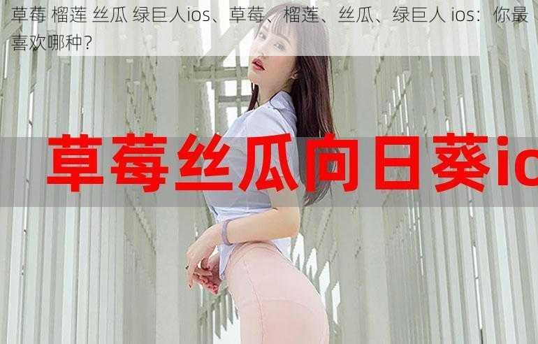 草莓 榴莲 丝瓜 绿巨人ios、草莓、榴莲、丝瓜、绿巨人 ios：你最喜欢哪种？