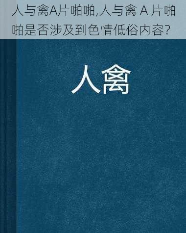 人与禽A片啪啪,人与禽 A 片啪啪是否涉及到色情低俗内容？