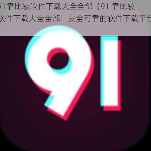 91靠比较软件下载大全全部【91 靠比较软件下载大全全部：安全可靠的软件下载平台】