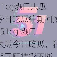 51cg热门大瓜今日吃瓜往期回顾_51cg 热门大瓜今日吃瓜，往期回顾精彩不断