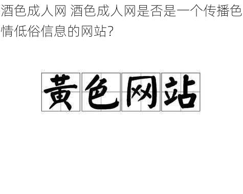 酒色成人网 酒色成人网是否是一个传播色情低俗信息的网站？