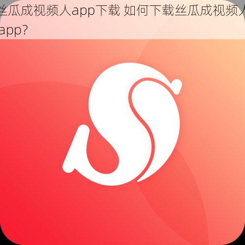 丝瓜成视频人app下载 如何下载丝瓜成视频人 app？