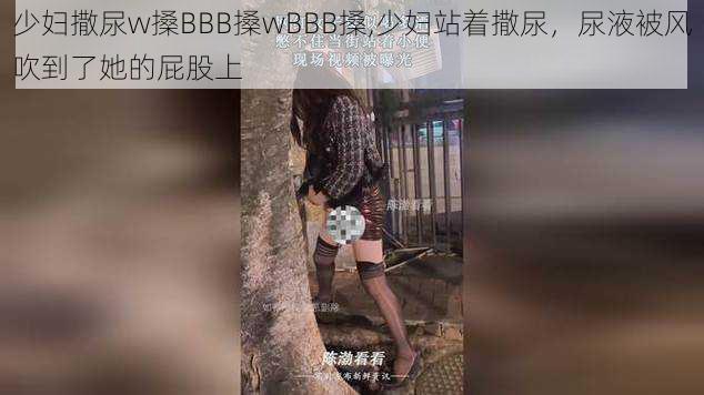 少妇撒尿w搡BBB搡wBBB搡,少妇站着撒尿，尿液被风吹到了她的屁股上