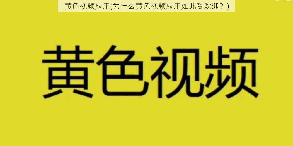 黄色视频应用(为什么黄色视频应用如此受欢迎？)