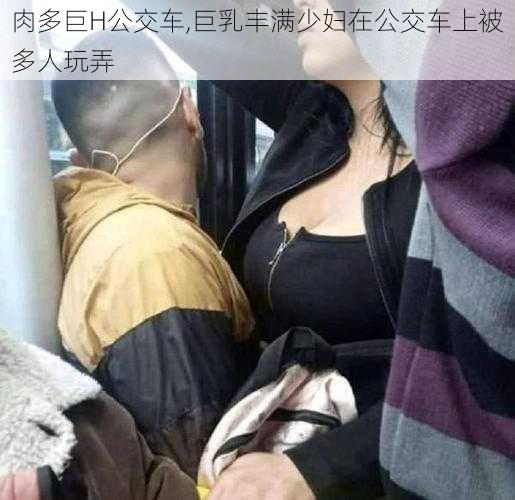 肉多巨H公交车,巨乳丰满少妇在公交车上被多人玩弄