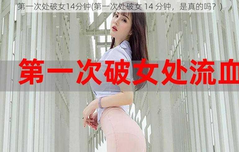 第一次处破女14分钟(第一次处破女 14 分钟，是真的吗？)