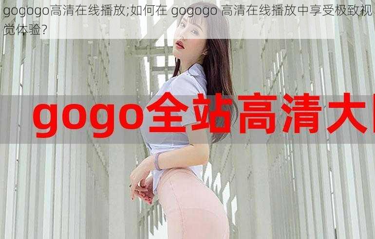 gogogo高清在线播放;如何在 gogogo 高清在线播放中享受极致视觉体验？