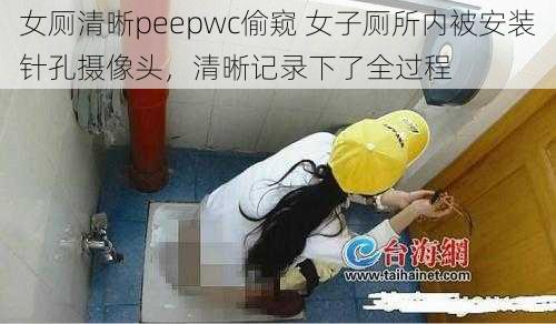 女厕清晰peepwc偷窥 女子厕所内被安装针孔摄像头，清晰记录下了全过程