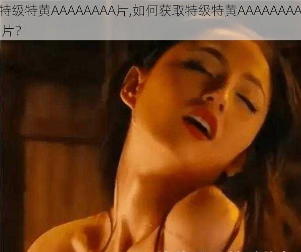 特级特黄AAAAAAAA片,如何获取特级特黄AAAAAAAA 片？