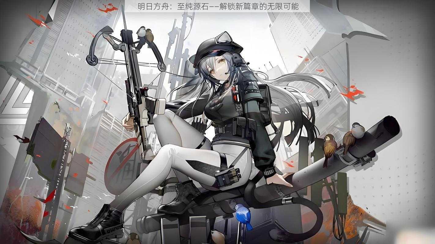 明日方舟：至纯源石——解锁新篇章的无限可能