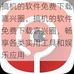 搞机的软件免费下载嘉兴圈、搞机的软件免费下载嘉兴圈，畅享各类实用工具和娱乐应用