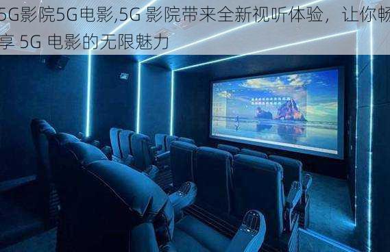 5G影院5G电影,5G 影院带来全新视听体验，让你畅享 5G 电影的无限魅力