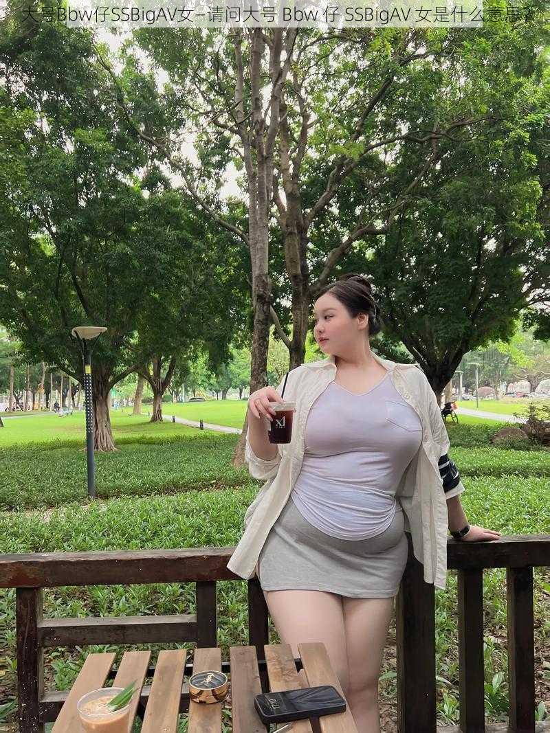 大号Bbw仔SSBigAV女—请问大号 Bbw 仔 SSBigAV 女是什么意思？