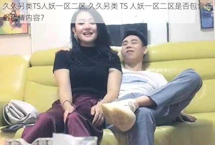 久久另类TS人妖一区二区,久久另类 TS 人妖一区二区是否包含低俗色情内容？