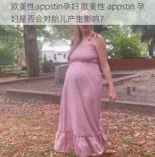 欧美性appstin孕妇 欧美性 appstin 孕妇是否会对胎儿产生影响？