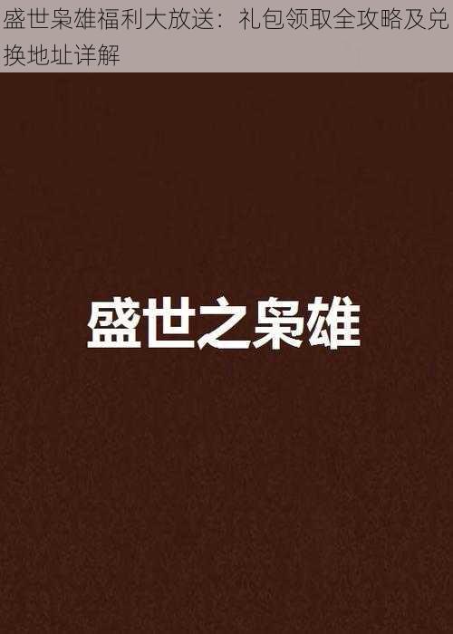 盛世枭雄福利大放送：礼包领取全攻略及兑换地址详解