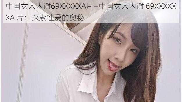 中国女人内谢69XXXXXA片—中国女人内谢 69XXXXXXA 片：探索性爱的奥秘