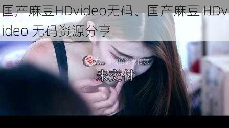 国产麻豆HDvideo无码、国产麻豆 HDvideo 无码资源分享