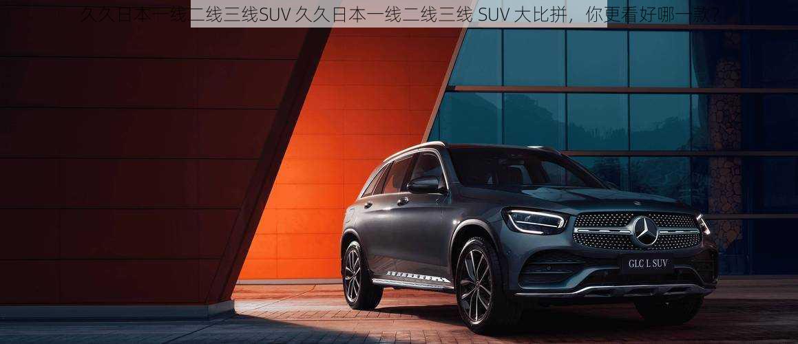 久久日本一线二线三线SUV 久久日本一线二线三线 SUV 大比拼，你更看好哪一款？