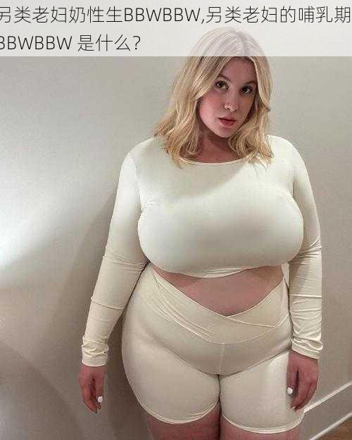 另类老妇奶性生BBWBBW,另类老妇的哺乳期，BBWBBW 是什么？