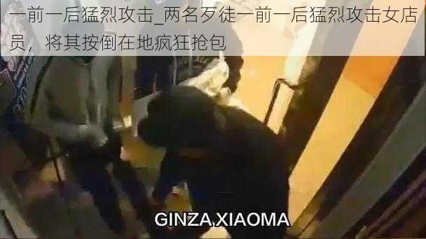 一前一后猛烈攻击_两名歹徒一前一后猛烈攻击女店员，将其按倒在地疯狂抢包