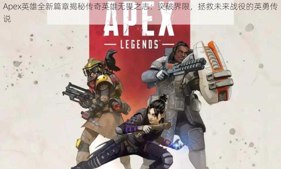 Apex英雄全新篇章揭秘传奇英雄无畏之志：突破界限，拯救未来战役的英勇传说