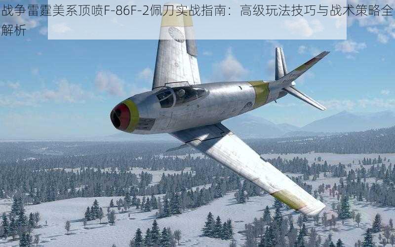 战争雷霆美系顶喷F-86F-2佩刀实战指南：高级玩法技巧与战术策略全解析